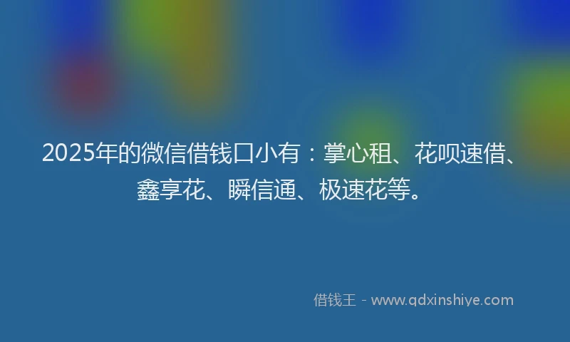2025年的微信借钱口小有：掌心租、花呗速借、鑫享花、瞬信通、极速花等。