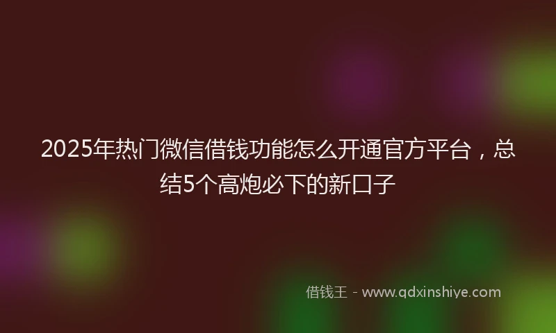 2025年热门微信借钱功能怎么开通官方平台，总结5个高炮必下的新口子