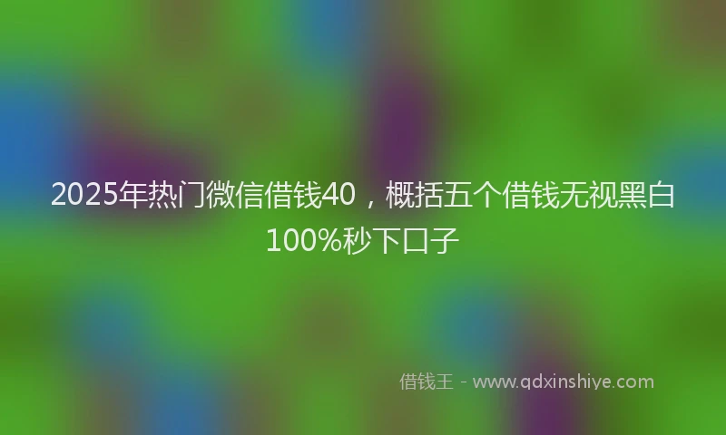 2025年热门微信借钱40，概括五个借钱无视黑白100%秒下口子