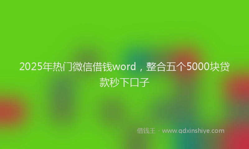 2025年热门微信借钱word，整合五个5000块贷款秒下口子