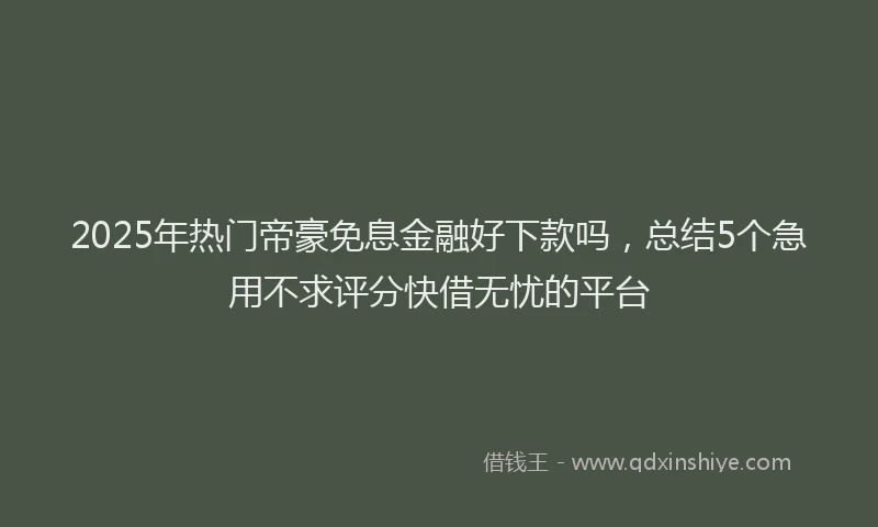 2025年热门帝豪免息金融好下款吗，总结5个急用不求评分快借无忧的平台
