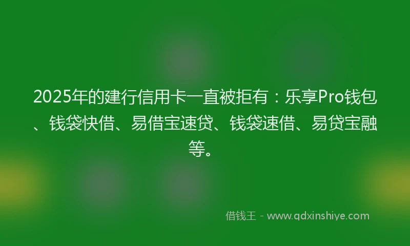 2025年的建行信用卡一直被拒有：乐享Pro钱包、钱袋快借、易借宝速贷、钱袋速借、易贷宝融等。
