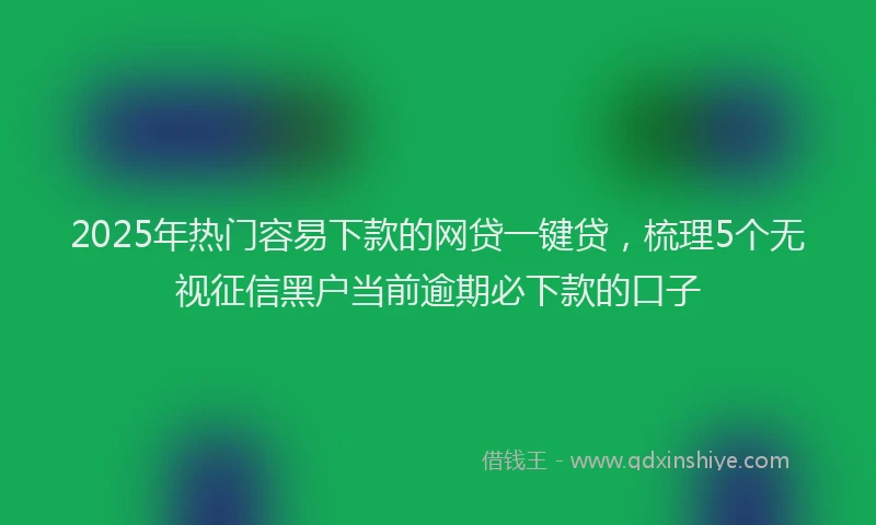 2025年热门容易下款的网贷一键贷，梳理5个无视征信黑户当前逾期必下款的口子