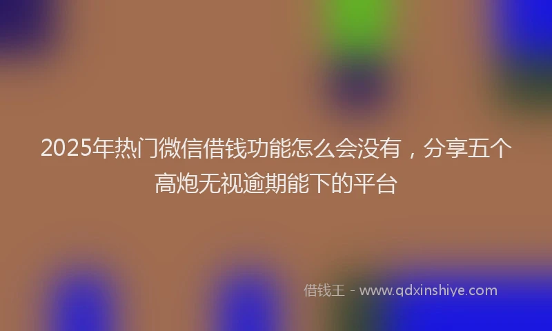 2025年热门微信借钱功能怎么会没有，分享五个高炮无视逾期能下的平台