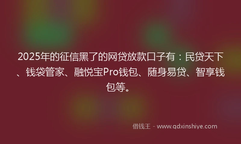 2025年的征信黑了的网贷放款口子有：民贷天下、钱袋管家、融悦宝Pro钱包、随身易贷、智享钱包等。