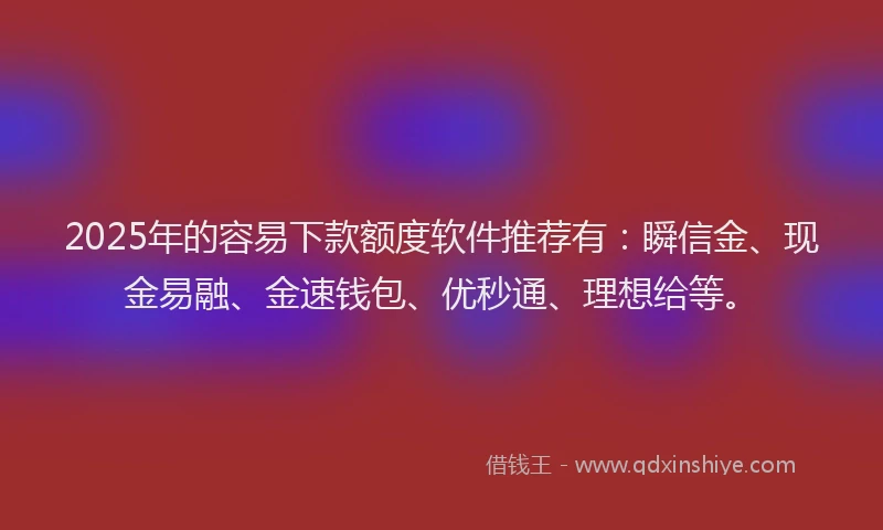 2025年的容易下款额度软件推荐有：瞬信金、现金易融、金速钱包、优秒通、理想给等。