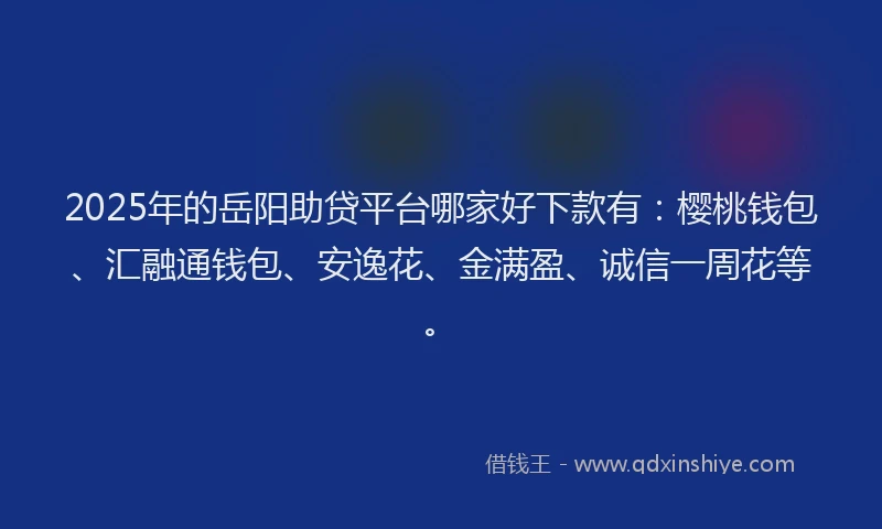 2025年的岳阳助贷平台哪家好下款有：樱桃钱包、汇融通钱包、安逸花、金满盈、诚信一周花等。