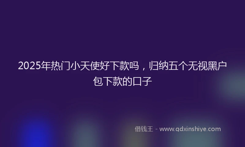 2025年热门小天使好下款吗，归纳五个无视黑户包下款的口子