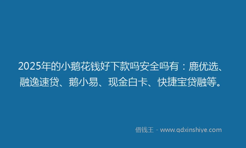 2025年的小鹅花钱好下款吗安全吗有：鹿优选、融逸速贷、鹅小易、现金白卡、快捷宝贷融等。