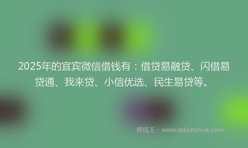 2025年的宜宾微信借钱有：借贷易融贷、闪借易贷通、我来贷、小信优选、民生易贷等。