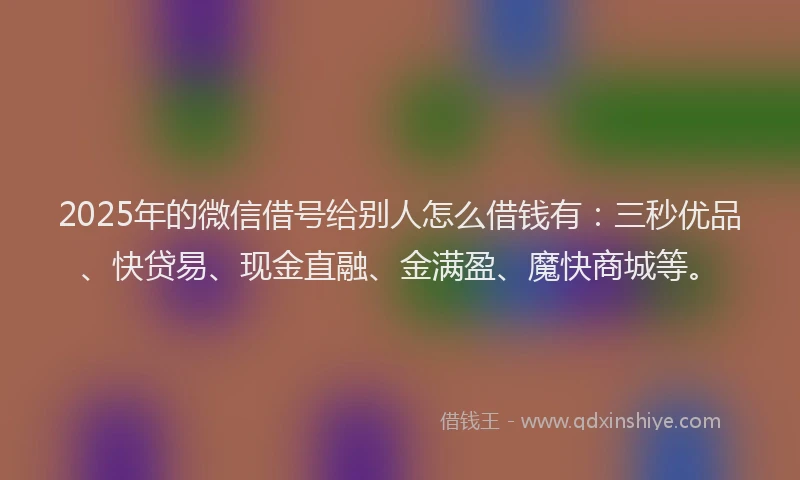 2025年的微信借号给别人怎么借钱有：三秒优品、快贷易、现金直融、金满盈、魔快商城等。