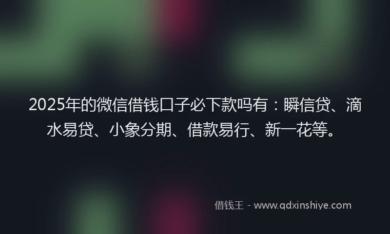 2025年的微信借钱口子必下款吗有：瞬信贷、滴水易贷、小象分期、借款易行、新一花等。