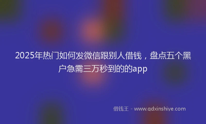 2025年热门如何发微信跟别人借钱，盘点五个黑户急需三万秒到的的app