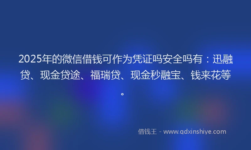 2025年的微信借钱可作为凭证吗安全吗有：迅融贷、现金贷途、福瑞贷、现金秒融宝、钱来花等。