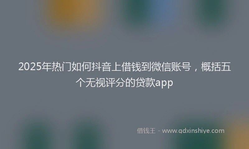2025年热门如何抖音上借钱到微信账号，概括五个无视评分的贷款app