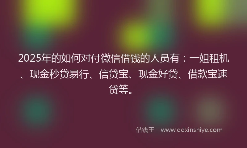 2025年的如何对付微信借钱的人员有：一姐租机、现金秒贷易行、信贷宝、现金好贷、借款宝速贷等。