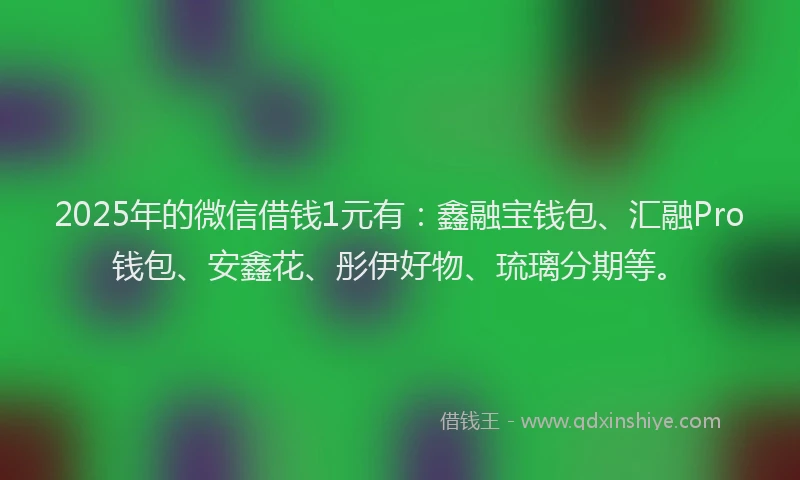 2025年的微信借钱1元有：鑫融宝钱包、汇融Pro钱包、安鑫花、彤伊好物、琉璃分期等。