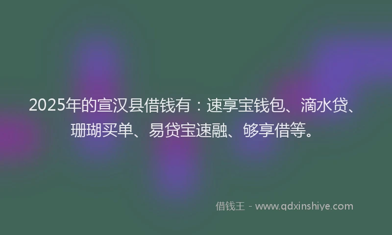 2025年的宣汉县借钱有：速享宝钱包、滴水贷、珊瑚买单、易贷宝速融、够享借等。