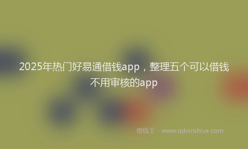 2025年热门好易通借钱app，整理五个可以借钱不用审核的app