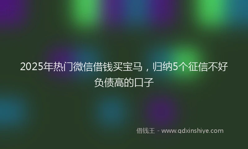 2025年热门微信借钱买宝马，归纳5个征信不好负债高的口子
