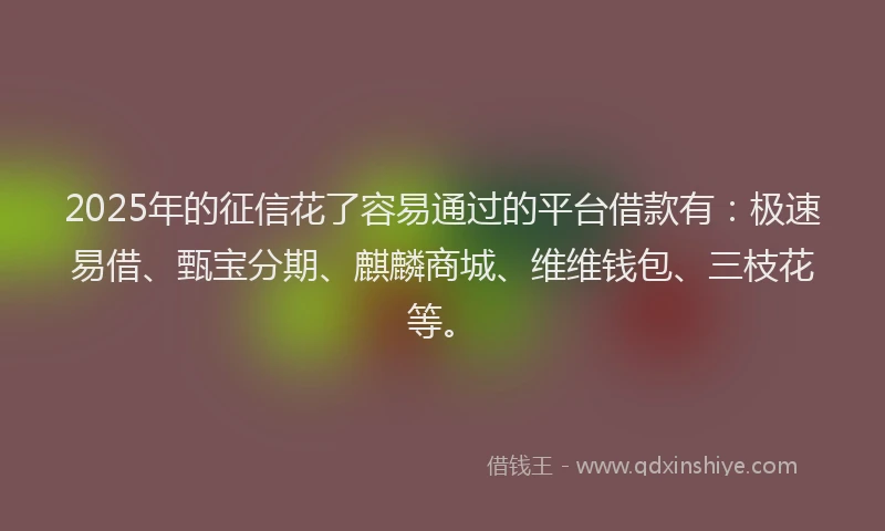 2025年的征信花了容易通过的平台借款有：极速易借、甄宝分期、麒麟商城、维维钱包、三枝花等。