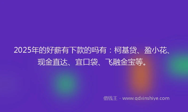 2025年的好薪有下款的吗有：柯基贷、盈小花、现金直达、宜口袋、飞融金宝等。