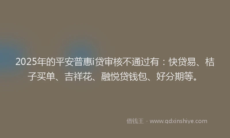 2025年的平安普惠i贷审核不通过有：快贷易、桔子买单、吉祥花、融悦贷钱包、好分期等。