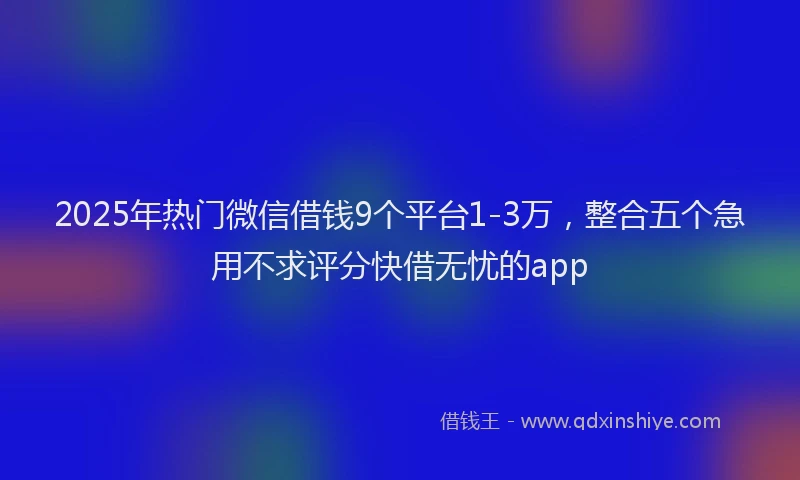 2025年热门微信借钱9个平台1-3万，整合五个急用不求评分快借无忧的app