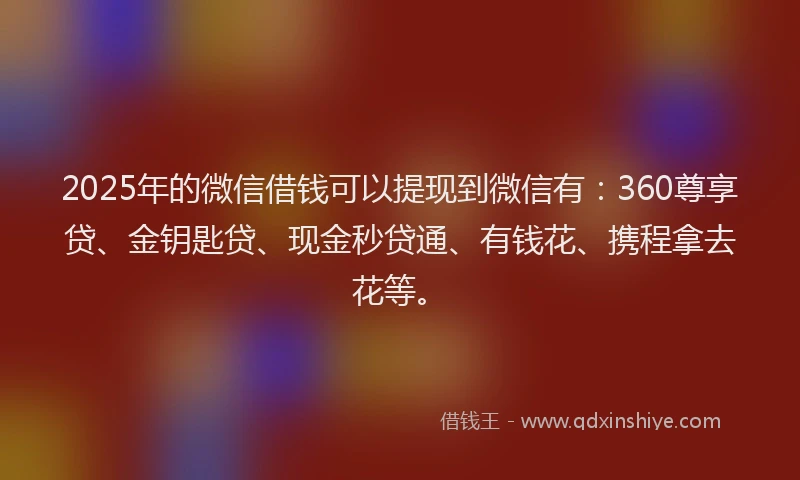 2025年的微信借钱可以提现到微信有：360尊享贷、金钥匙贷、现金秒贷通、有钱花、携程拿去花等。