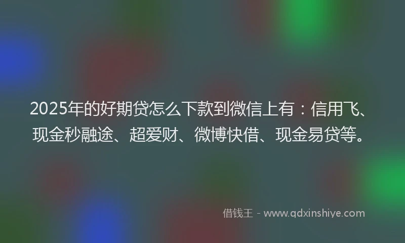 2025年的好期贷怎么下款到微信上有：信用飞、现金秒融途、超爱财、微博快借、现金易贷等。