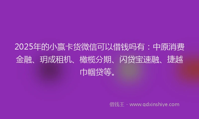 2025年的小赢卡货微信可以借钱吗有：中原消费金融、玥成租机、橄榄分期、闪贷宝速融、捷越巾帼贷等。