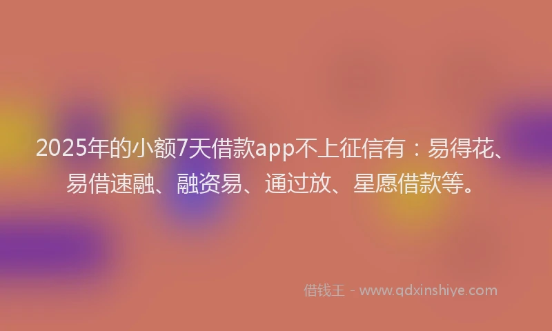 2025年的小额7天借款app不上征信有：易得花、易借速融、融资易、通过放、星愿借款等。