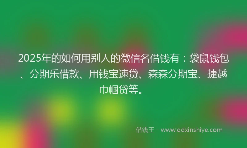 2025年的如何用别人的微信名借钱有：袋鼠钱包、分期乐借款、用钱宝速贷、森森分期宝、捷越巾帼贷等。
