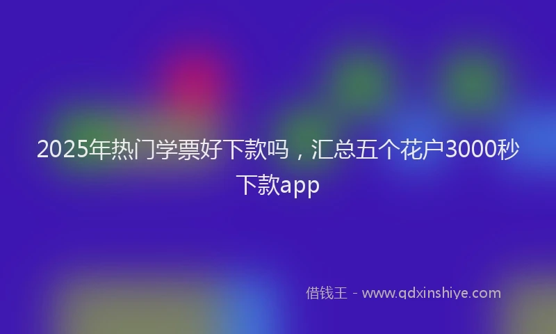 2025年热门学票好下款吗，汇总五个花户3000秒下款app