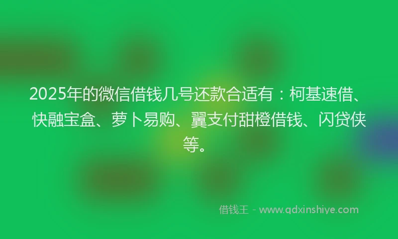 2025年的微信借钱几号还款合适有：柯基速借、快融宝盒、萝卜易购、翼支付甜橙借钱、闪贷侠等。
