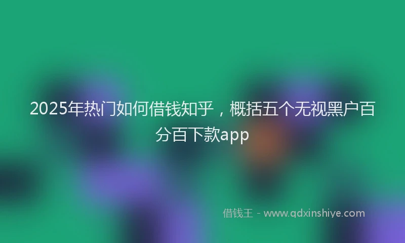 2025年热门如何借钱知乎，概括五个无视黑户百分百下款app