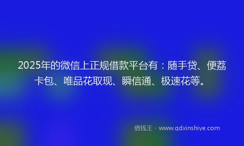 2025年的微信上正规借款平台有：随手贷、便荔卡包、唯品花取现、瞬信通、极速花等。