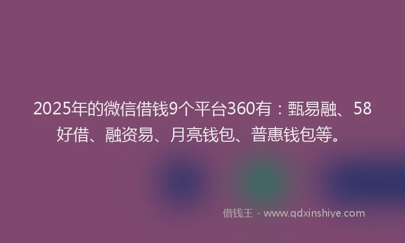 2025年的微信借钱9个平台360有：甄易融、58好借、融资易、月亮钱包、普惠钱包等。