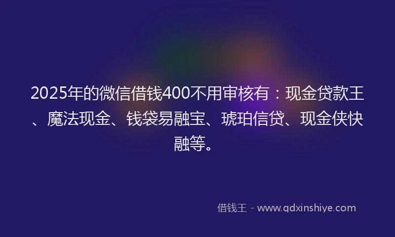 2025年的微信借钱400不用审核有：现金贷款王、魔法现金、钱袋易融宝、琥珀信贷、现金侠快融等。
