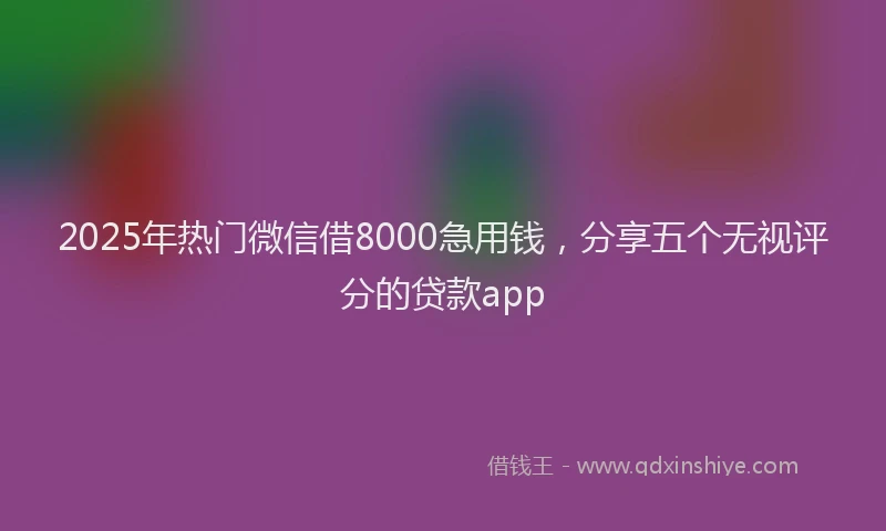 2025年热门微信借8000急用钱，分享五个无视评分的贷款app