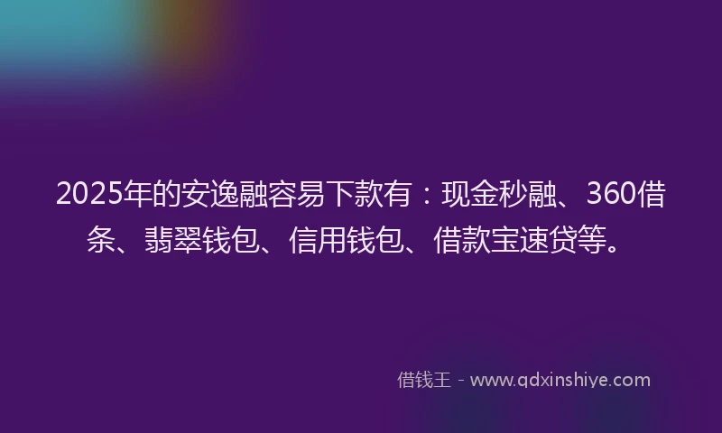 2025年的安逸融容易下款有：现金秒融、360借条、翡翠钱包、信用钱包、借款宝速贷等。