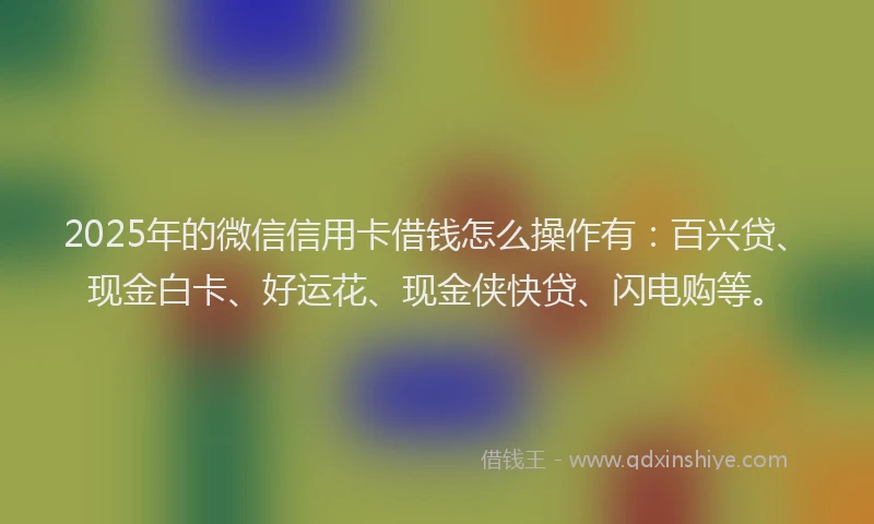 2025年的微信信用卡借钱怎么操作有：百兴贷、现金白卡、好运花、现金侠快贷、闪电购等。