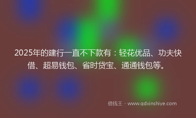 2025年的建行一直不下款有：轻花优品、功夫快借、超易钱包、省时贷宝、通通钱包等。