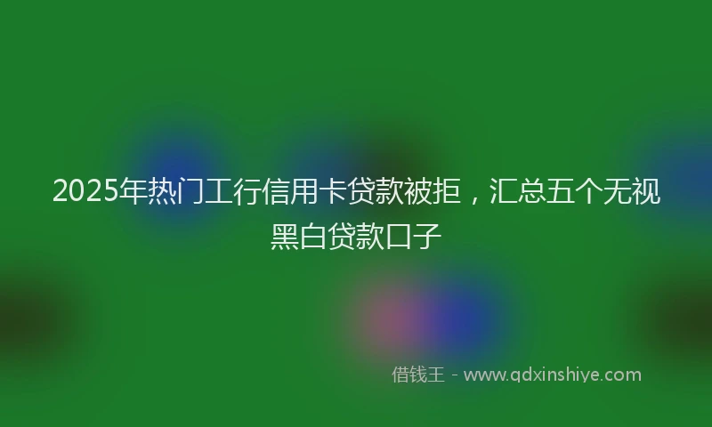 2025年热门工行信用卡贷款被拒，汇总五个无视黑白贷款口子