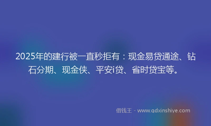 2025年的建行被一直秒拒有：现金易贷通途、钻石分期、现金侠、平安i贷、省时贷宝等。