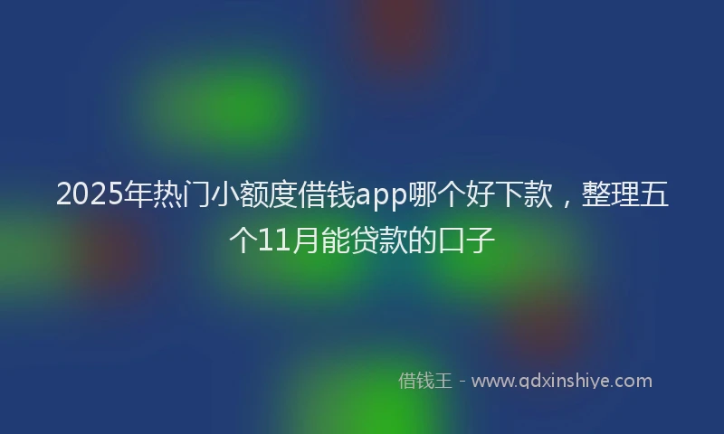2025年热门小额度借钱app哪个好下款，整理五个11月能贷款的口子