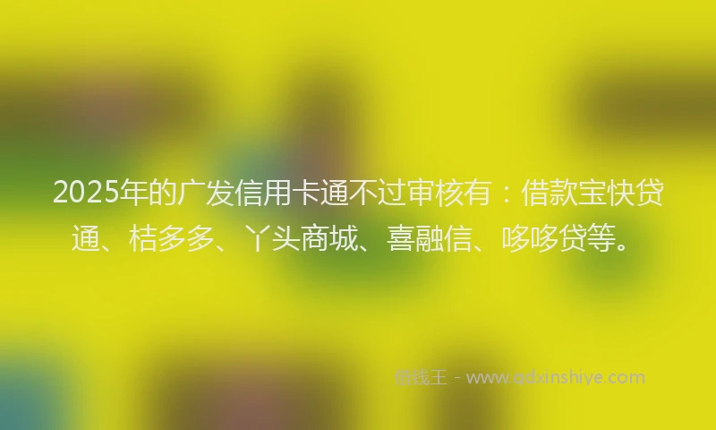 2025年的广发信用卡通不过审核有：借款宝快贷通、桔多多、丫头商城、喜融信、哆哆贷等。