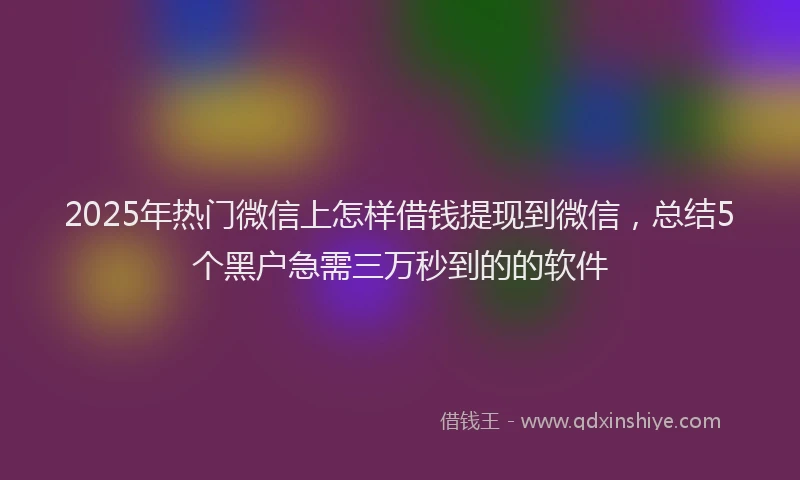 2025年热门微信上怎样借钱提现到微信，总结5个黑户急需三万秒到的的软件