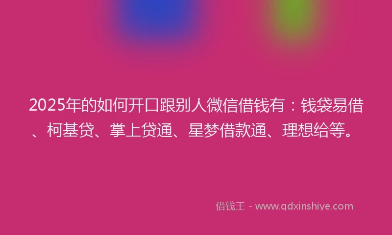 2025年的如何开口跟别人微信借钱有：钱袋易借、柯基贷、掌上贷通、星梦借款通、理想给等。