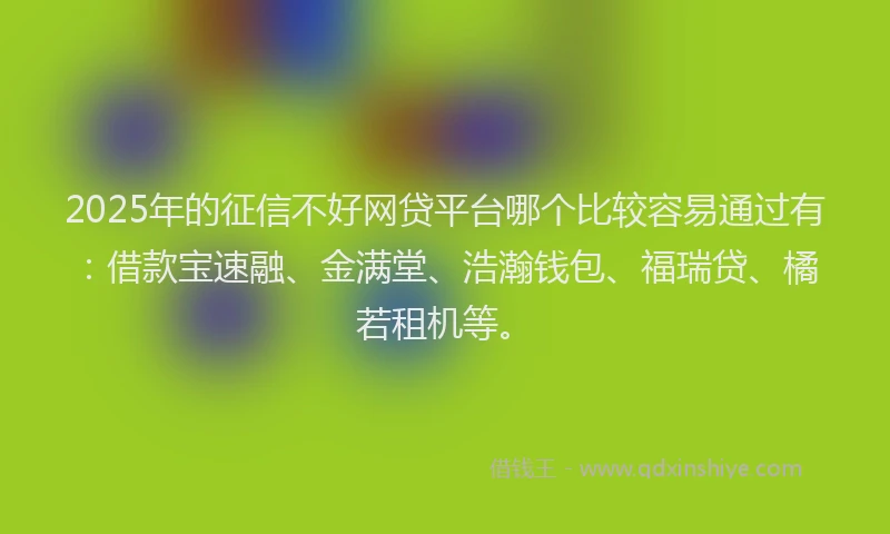 2025年的征信不好网贷平台哪个比较容易通过有：借款宝速融、金满堂、浩瀚钱包、福瑞贷、橘若租机等。